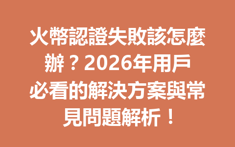 火幣認證失敗該怎麼辦？2026年用戶必看的解決方案與常見問題解析！ 一