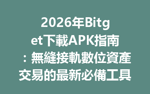 2026年Bitget下載APK指南：無縫接軌數位資產交易的最新必備工具 一