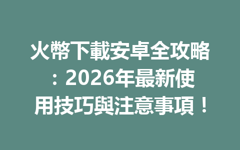 火幣下載安卓全攻略：2026年最新使用技巧與注意事項！ 一