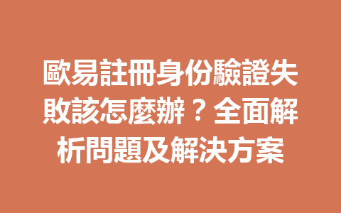 歐易註冊身份驗證失敗該怎麼辦?全面解析問題及解決方案 一