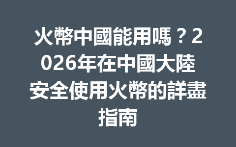 火幣中國能用嗎？2026年在中國大陸安全使用火幣的詳盡指南 一