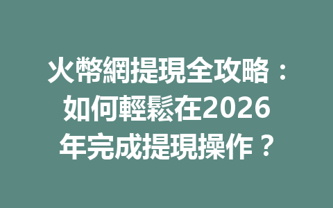 火幣網提現全攻略：如何輕鬆在2026年完成提現操作？ 一