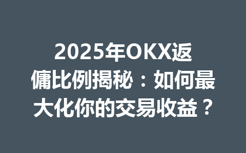 2025年OKX返傭比例揭秘：如何最大化你的交易收益？ 一
