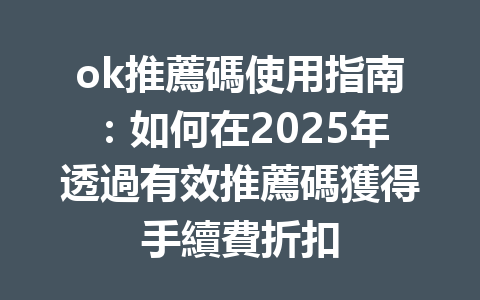 ok推薦碼使用指南：如何在2025年透過有效推薦碼獲得手續費折扣 一