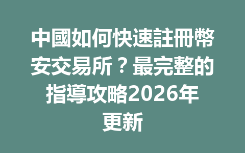 中國如何快速註冊幣安交易所？最完整的指導攻略2026年更新 一