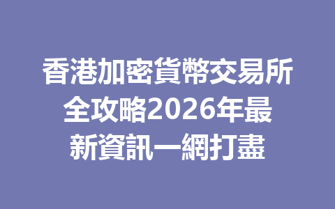 香港加密貨幣交易所全攻略2026年最新資訊一網打盡 一