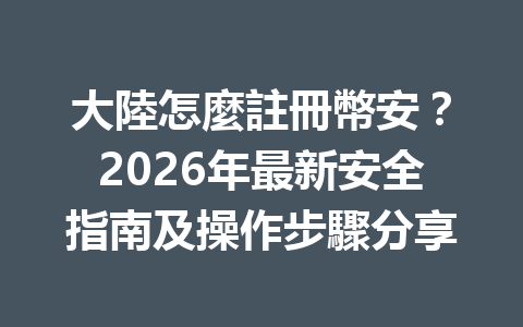 大陸怎麼註冊幣安？2026年最新安全指南及操作步驟分享 一
