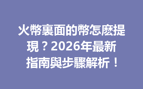火幣裏面的幣怎麽提現？2026年最新指南與步驟解析！ 一