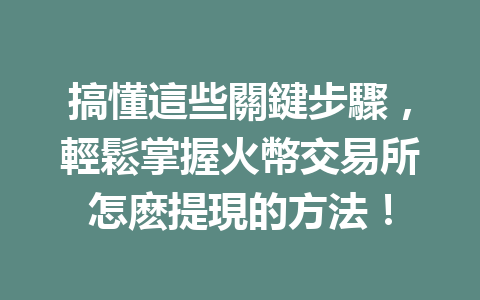 搞懂這些關鍵步驟，輕鬆掌握火幣交易所怎麽提現的方法！ 一