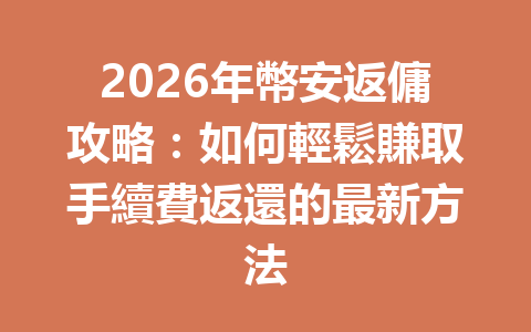 2026年幣安返傭攻略：如何輕鬆賺取手續費返還的最新方法 一