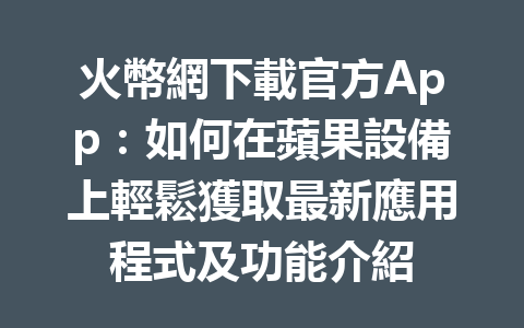 火幣網下載官方App：如何在蘋果設備上輕鬆獲取最新應用程式及功能介紹 一