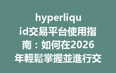 hyperliquid交易平台使用指南：如何在2026年輕鬆掌握並進行交易？ 一