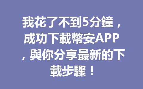 我花了不到5分鐘，成功下載幣安APP，與你分享最新的下載步驟！ 一
