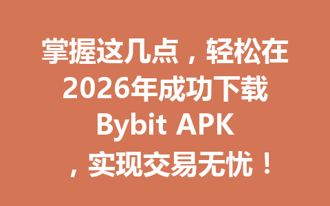 掌握这几点，轻松在2026年成功下载Bybit APK，实现交易无忧！ 一
