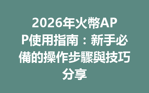 2026年火幣APP使用指南：新手必備的操作步驟與技巧分享 一