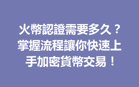 火幣認證需要多久？掌握流程讓你快速上手加密貨幣交易！ 一