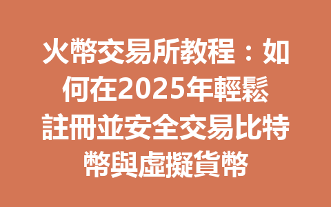 火幣交易所教程：如何在2025年輕鬆註冊並安全交易比特幣與虛擬貨幣 一