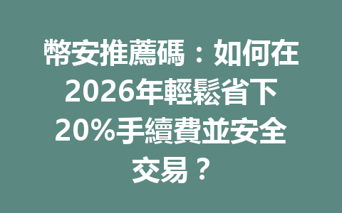 幣安推薦碼：如何在2026年輕鬆省下20%手續費並安全交易？ 一