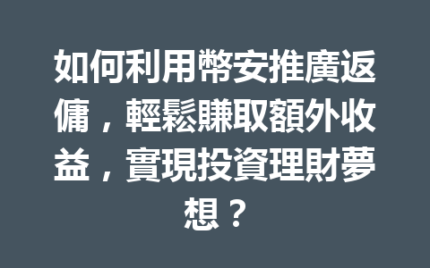 如何利用幣安推廣返傭，輕鬆賺取額外收益，實現投資理財夢想？ 一