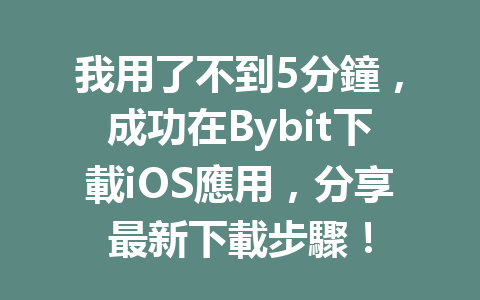 我用了不到5分鐘，成功在Bybit下載iOS應用，分享最新下載步驟！ 一
