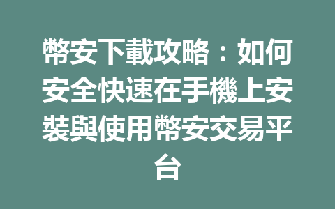 幣安下載攻略：如何安全快速在手機上安裝與使用幣安交易平台 一