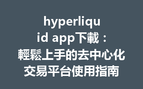 hyperliquid app下載：輕鬆上手的去中心化交易平台使用指南 一