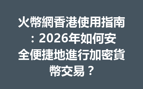 火幣網香港使用指南：2026年如何安全便捷地進行加密貨幣交易？ 一