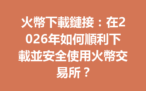 火幣下載鏈接：在2026年如何順利下載並安全使用火幣交易所？ 一