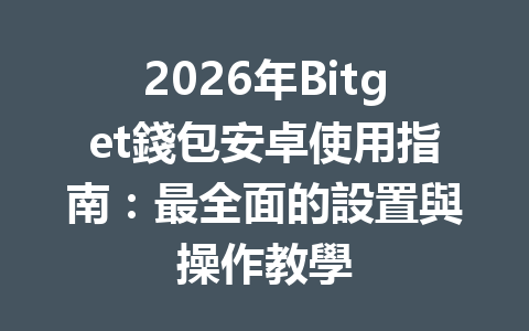 2026年Bitget錢包安卓使用指南：最全面的設置與操作教學 一