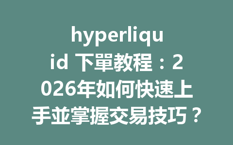 hyperliquid 下單教程：2026年如何快速上手並掌握交易技巧？ 一