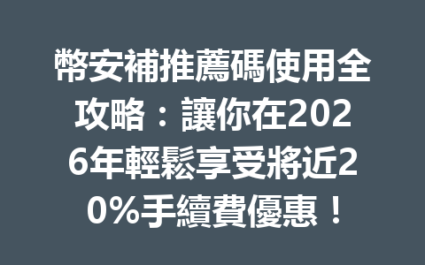 幣安補推薦碼使用全攻略：讓你在2026年輕鬆享受將近20%手續費優惠！ 一