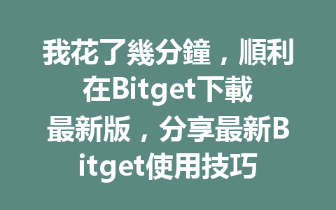我花了幾分鐘，順利在Bitget下載最新版，分享最新Bitget使用技巧！ 一