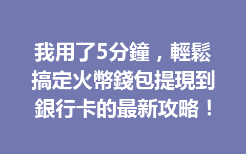 我用了5分鐘，輕鬆搞定火幣錢包提現到銀行卡的最新攻略！ 一
