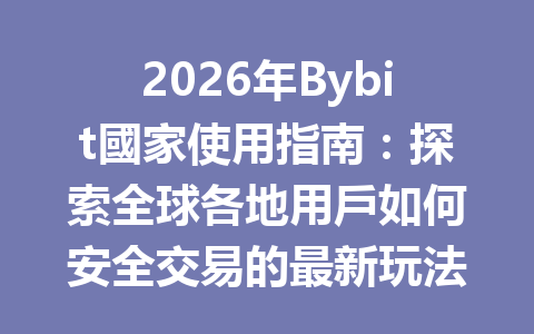2026年Bybit國家使用指南：探索全球各地用戶如何安全交易的最新玩法 一
