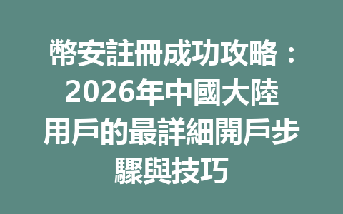 幣安註冊成功攻略：2026年中國大陸用戶的最詳細開戶步驟與技巧 一
