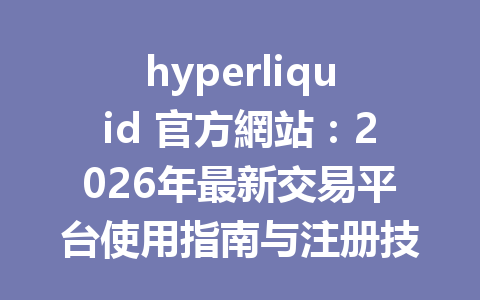 hyperliquid 官方網站：2026年最新交易平台使用指南与注册技巧 一