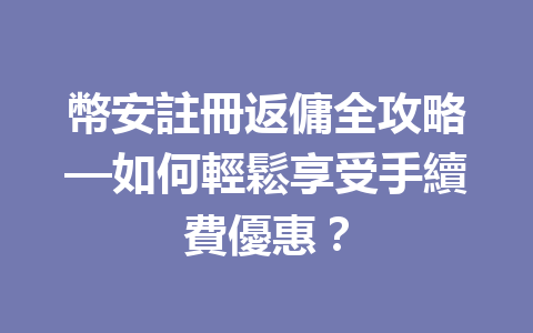 幣安註冊返傭全攻略—如何輕鬆享受手續費優惠？ 一