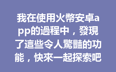 我在使用火幣安卓app的過程中，發現了這些令人驚豔的功能，快來一起探索吧！ 一