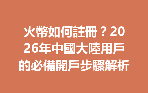 火幣如何註冊？2026年中國大陸用戶的必備開戶步驟解析 一