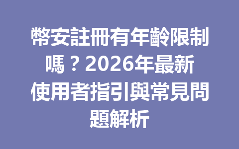 幣安註冊有年齡限制嗎?2026年最新使用者指引與常見問題解析 一