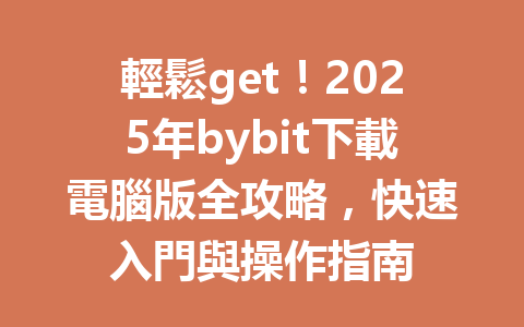 輕鬆get！2025年bybit下載電腦版全攻略，快速入門與操作指南 一
