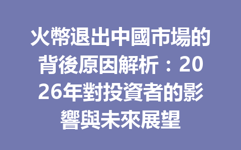 火幣退出中國市場的背後原因解析：2026年對投資者的影響與未來展望 一