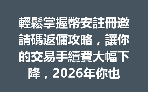 輕鬆掌握幣安註冊邀請碼返傭攻略，讓你的交易手續費大幅下降，2026年你也能獲得更多利潤！ 一