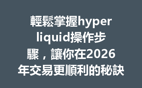 輕鬆掌握hyperliquid操作步驟，讓你在2026年交易更順利的秘訣！ 一