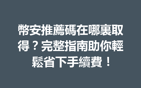 幣安推薦碼在哪裏取得？完整指南助你輕鬆省下手續費！ 一