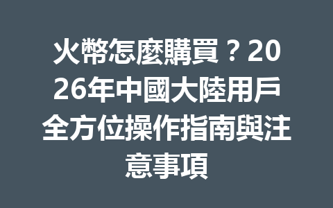 火幣怎麼購買？2026年中國大陸用戶全方位操作指南與注意事項 一