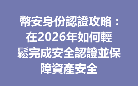 幣安身份認證攻略：在2026年如何輕鬆完成安全認證並保障資產安全 一