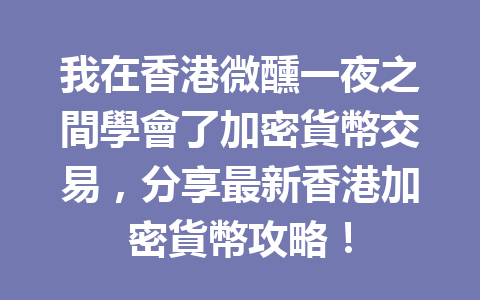 我在香港微醺一夜之間學會了加密貨幣交易，分享最新香港加密貨幣攻略！ 一