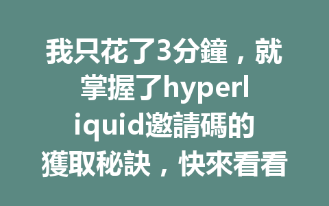 我只花了3分鐘，就掌握了hyperliquid邀請碼的獲取秘訣，快來看看！ 一