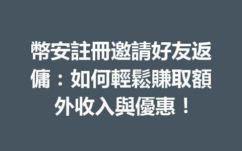 幣安註冊邀請好友返傭：如何輕鬆賺取額外收入與優惠！ 一